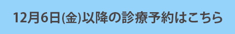 12月6日(金)以降の診療予約はこちら